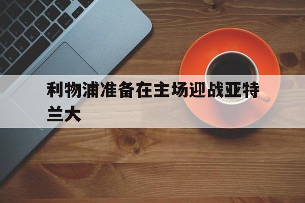 利物浦准备在主场迎战亚特兰大