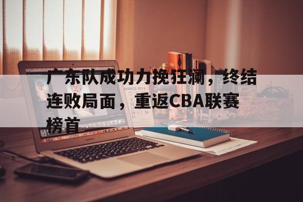 包含广东队成功力挽狂澜，终结连败局面，重返CBA联赛榜首的词条