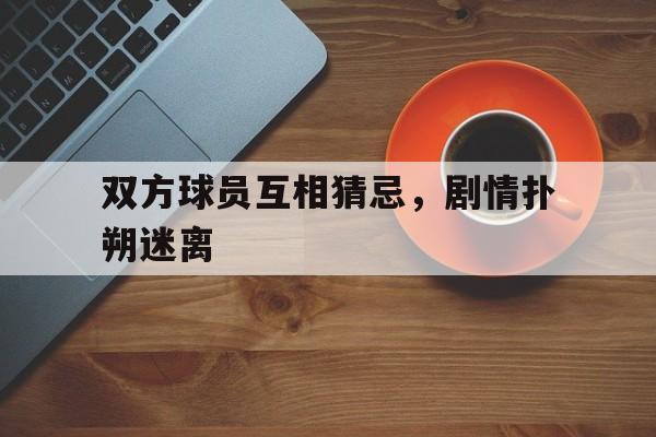 双方球员互相猜忌，剧情扑朔迷离