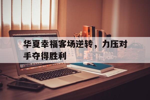 华夏幸福客场逆转，力压对手夺得胜利的简单介绍