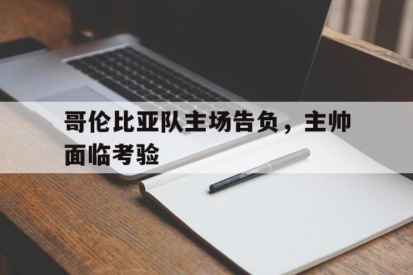 哥伦比亚队主场告负，主帅面临考验的简单介绍