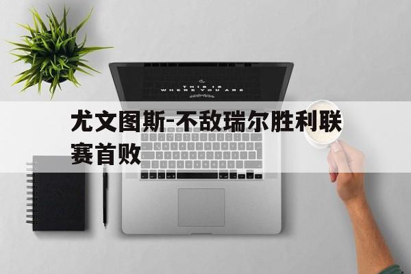 尤文图斯-不敌瑞尔胜利联赛首败的简单介绍