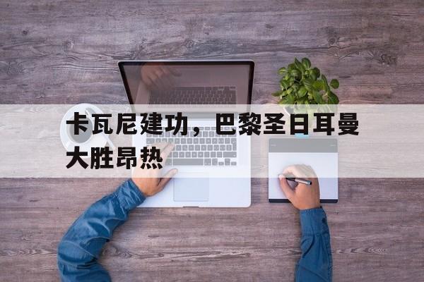 包含卡瓦尼建功，巴黎圣日耳曼大胜昂热的词条