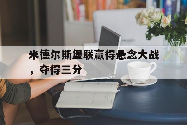 米德尔斯堡联赢得悬念大战，夺得三分的简单介绍