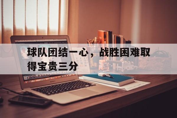 球队团结一心，战胜困难取得宝贵三分的简单介绍