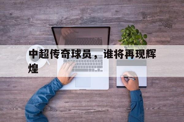 中超传奇球员，谁将再现辉煌