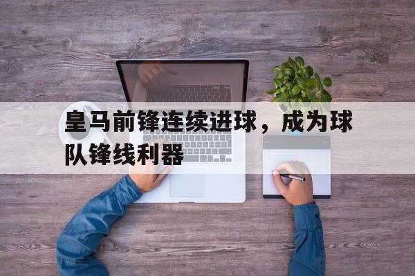 皇马前锋连续进球，成为球队锋线利器的简单介绍