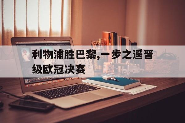利物浦胜巴黎,一步之遥晋级欧冠决赛的简单介绍