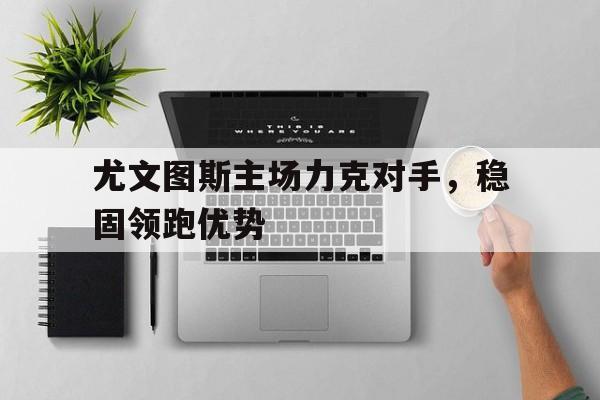 尤文图斯主场力克对手，稳固领跑优势的简单介绍