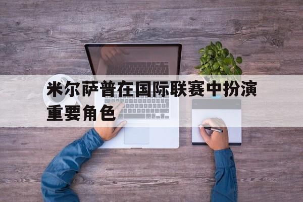 米尔萨普在国际联赛中扮演重要角色的简单介绍