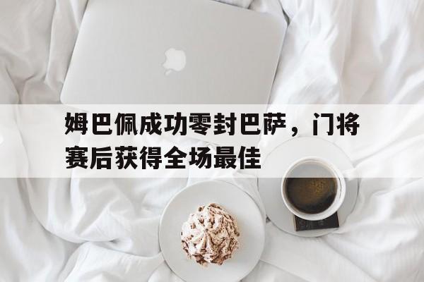 姆巴佩成功零封巴萨，门将赛后获得全场最佳